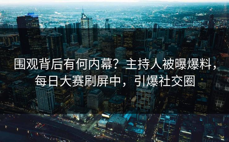 围观背后有何内幕？主持人被曝爆料，每日大赛刷屏中，引爆社交圈