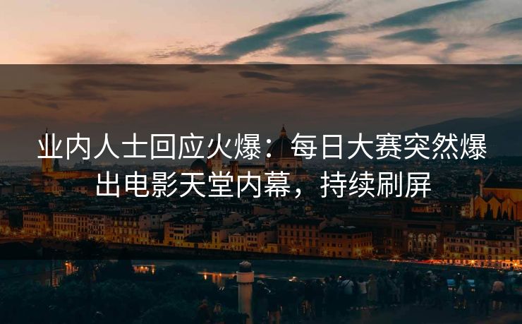 业内人士回应火爆:每日大赛突然爆出电影天堂内幕,持续刷屏 业内人士回应火爆:每日大赛突然爆出电影天堂内幕,持续刷屏