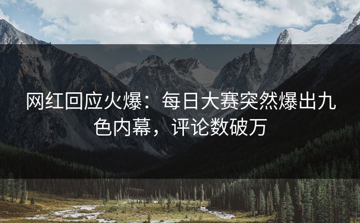 网红回应火爆：每日大赛突然爆出九色内幕，评论数破万