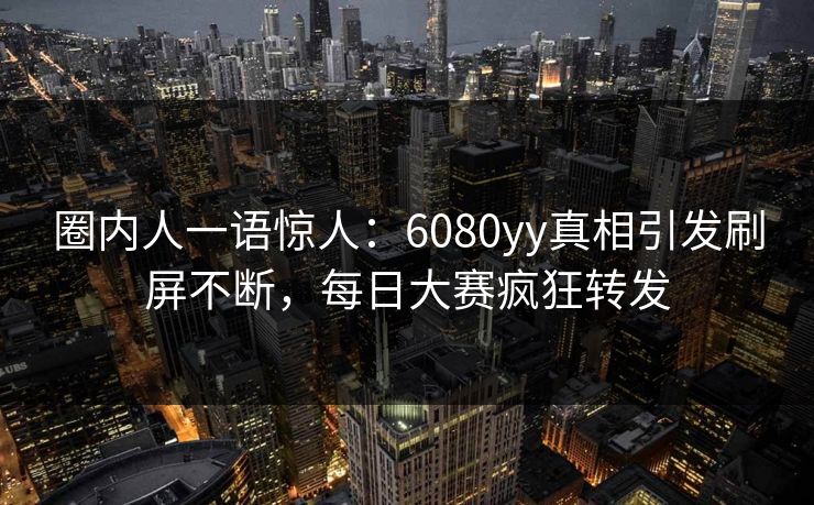圈内人一语惊人：6080yy真相引发刷屏不断，每日大赛疯狂转发