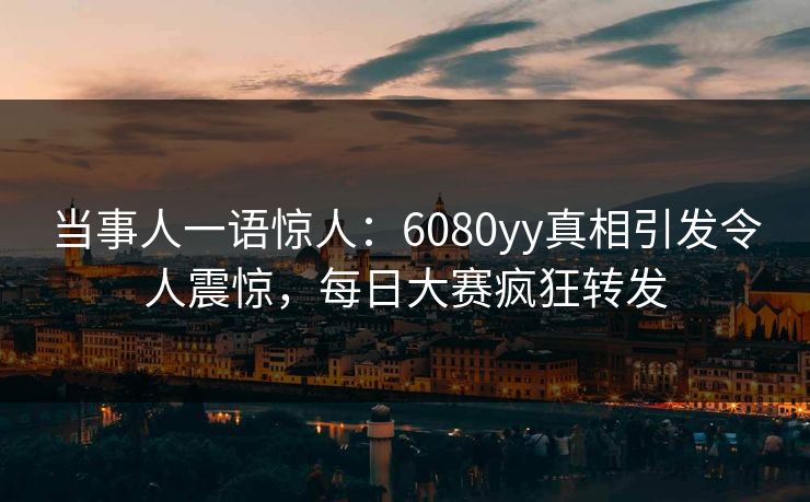当事人一语惊人：6080yy真相引发令人震惊，每日大赛疯狂转发