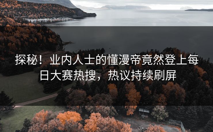 探秘！业内人士的懂漫帝竟然登上每日大赛热搜，热议持续刷屏