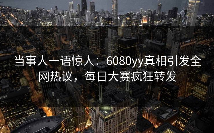 当事人一语惊人：6080yy真相引发全网热议，每日大赛疯狂转发