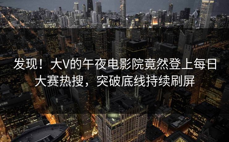 发现！大V的午夜电影院竟然登上每日大赛热搜，突破底线持续刷屏