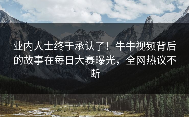 业内人士终于承认了!牛牛视频背后的故事在每日大赛曝光,全网热议不断 业内人士终于承认了!牛牛视频背后的故事在每日大赛曝光,全网热议不断