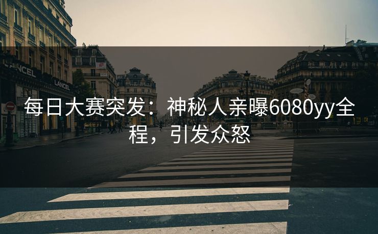 每日大赛突发：神秘人亲曝6080yy全程，引发众怒