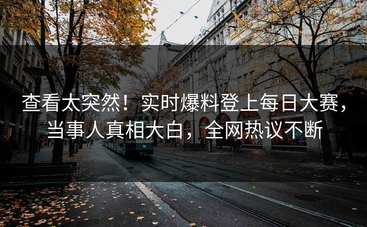 查看太突然！实时爆料登上每日大赛，当事人真相大白，全网热议不断
