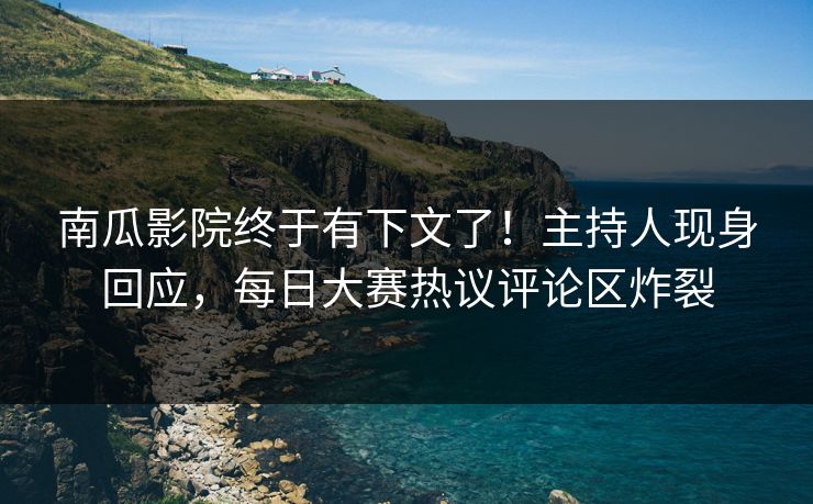 南瓜影院终于有下文了！主持人现身回应，每日大赛热议评论区炸裂