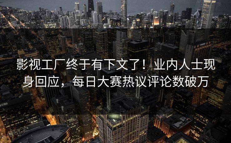 影视工厂终于有下文了！业内人士现身回应，每日大赛热议评论数破万