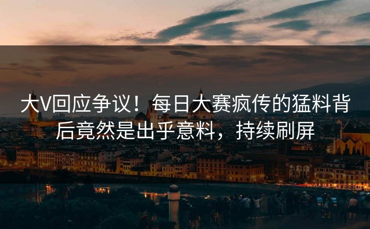 大V回应争议！每日大赛疯传的猛料背后竟然是出乎意料，持续刷屏