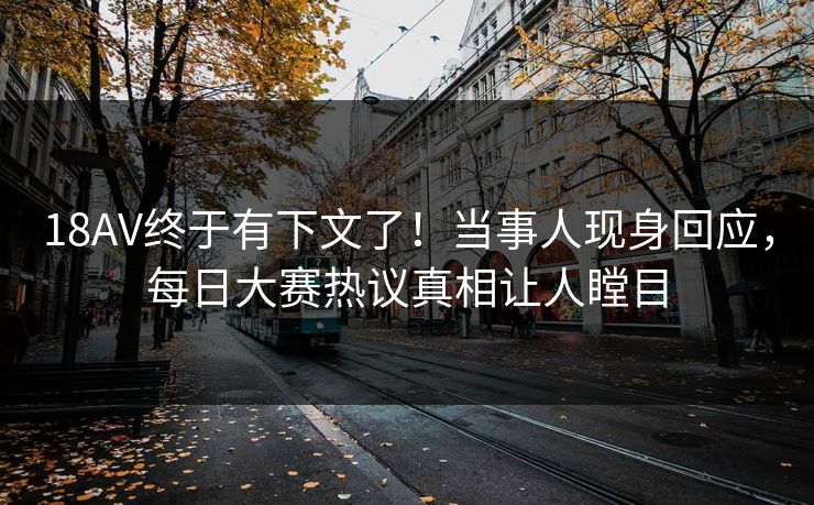 18AV终于有下文了！当事人现身回应，每日大赛热议真相让人瞠目