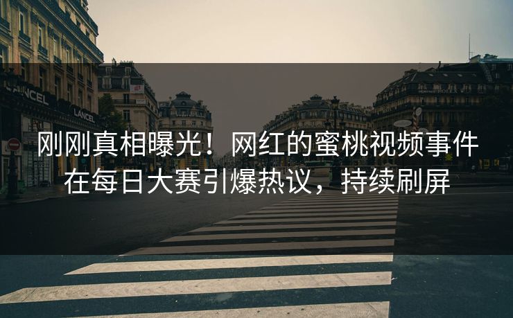 刚刚真相曝光！网红的蜜桃视频事件在每日大赛引爆热议，持续刷屏