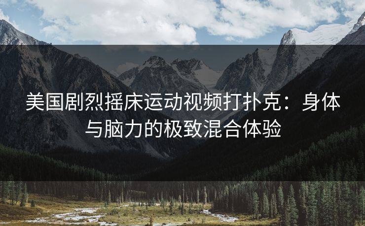 美国剧烈摇床运动视频打扑克：身体与脑力的极致混合体验