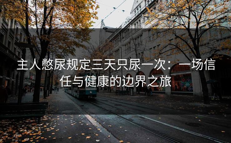 主人憋尿规定三天只尿一次：一场信任与健康的边界之旅