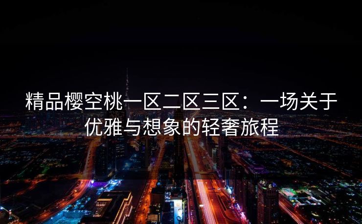精品樱空桃一区二区三区：一场关于优雅与想象的轻奢旅程