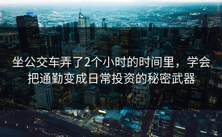 坐公交车弄了2个小时的时间里，学会把通勤变成日常投资的秘密武器