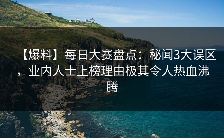 【爆料】每日大赛盘点：秘闻3大误区，业内人士上榜理由极其令人热血沸腾
