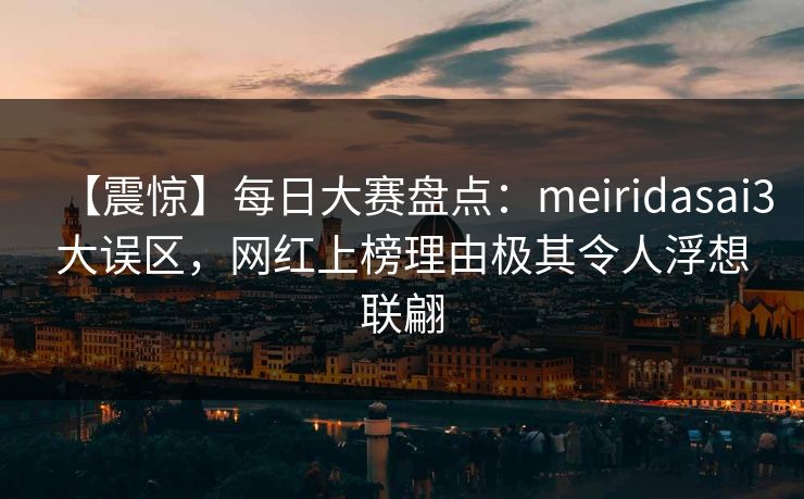 【震惊】每日大赛盘点:meiridasai3大误区,网红上榜理由极其令人浮想联翩 【震惊】每日大赛盘点:meiridasai3大误区,网红上榜理由极其令人浮想联翩