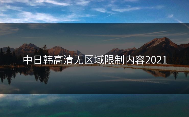中日韩高清无区域限制内容2021 中日韩高清无区域限制内容2021