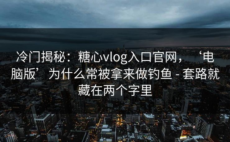 冷门揭秘：糖心vlog入口官网，‘电脑版’为什么常被拿来做钓鱼 - 套路就藏在两个字里