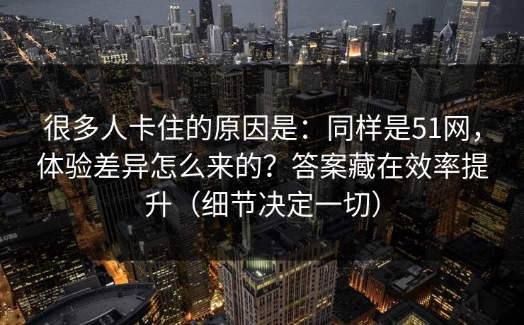 很多人卡住的原因是：同样是51网，体验差异怎么来的？答案藏在效率提升（细节决定一切）