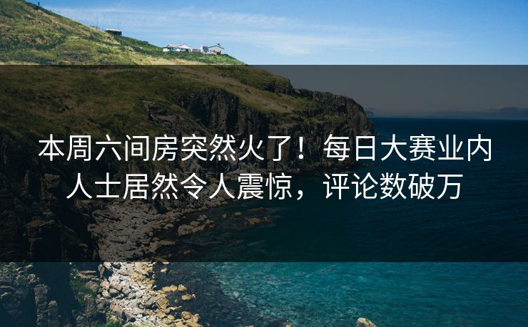 本周六间房突然火了！每日大赛业内人士居然令人震惊，评论数破万
