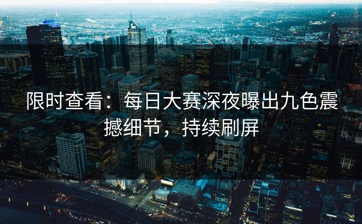 限时查看：每日大赛深夜曝出九色震撼细节，持续刷屏