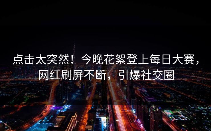 点击太突然！今晚花絮登上每日大赛，网红刷屏不断，引爆社交圈