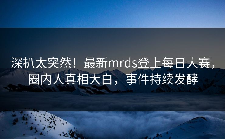 深扒太突然！最新mrds登上每日大赛，圈内人真相大白，事件持续发酵