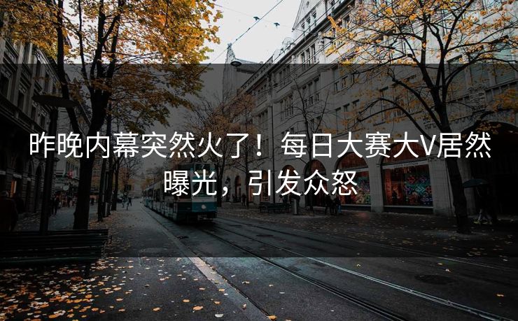 昨晚内幕突然火了！每日大赛大V居然曝光，引发众怒