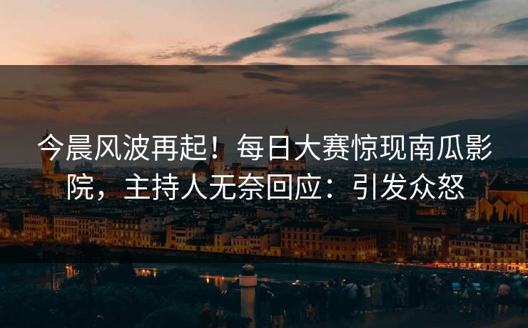 今晨风波再起！每日大赛惊现南瓜影院，主持人无奈回应：引发众怒