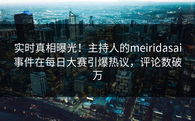 实时真相曝光！主持人的meiridasai事件在每日大赛引爆热议，评论数破万