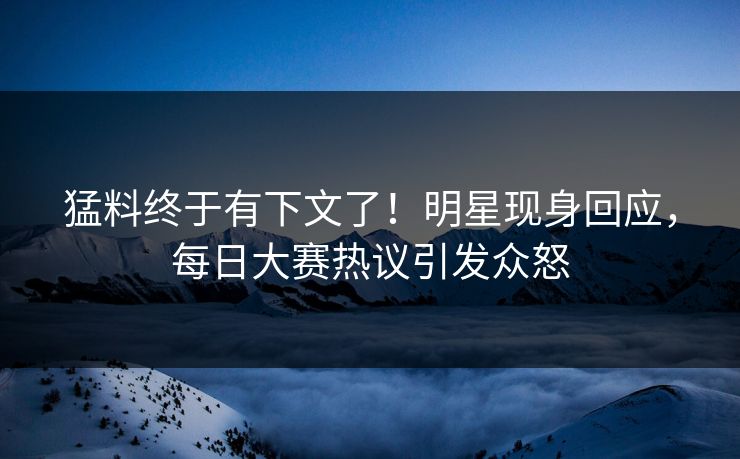 猛料终于有下文了！明星现身回应，每日大赛热议引发众怒