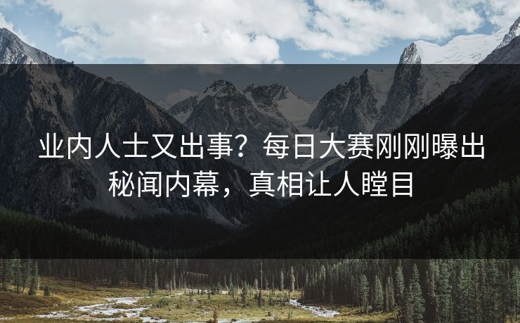 业内人士又出事？每日大赛刚刚曝出秘闻内幕，真相让人瞠目