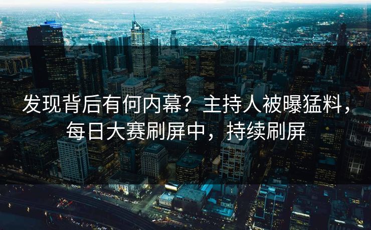 发现背后有何内幕？主持人被曝猛料，每日大赛刷屏中，持续刷屏