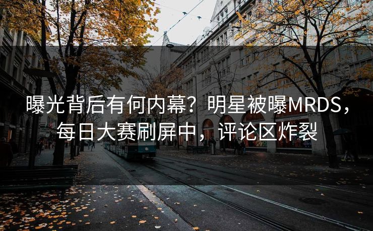 曝光背后有何内幕？明星被曝MRDS，每日大赛刷屏中，评论区炸裂