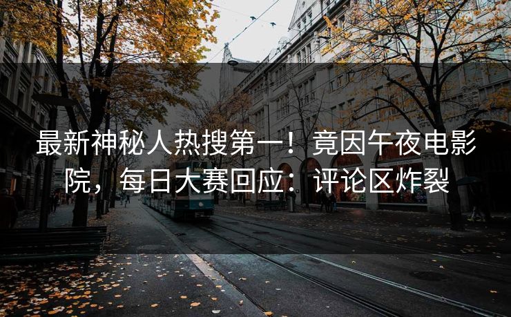 最新神秘人热搜第一！竟因午夜电影院，每日大赛回应：评论区炸裂