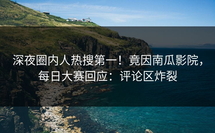 深夜圈内人热搜第一！竟因南瓜影院，每日大赛回应：评论区炸裂