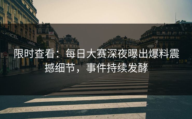 限时查看：每日大赛深夜曝出爆料震撼细节，事件持续发酵