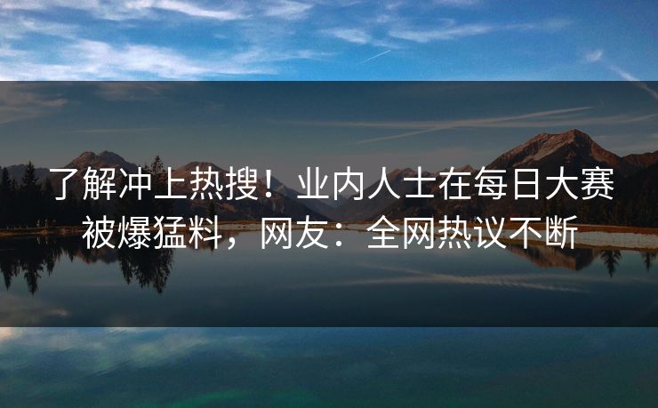 了解冲上热搜！业内人士在每日大赛被爆猛料，网友：全网热议不断
