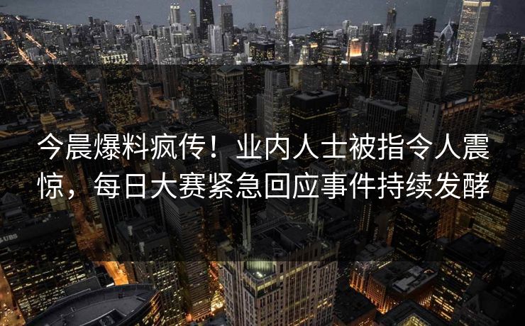 今晨爆料疯传！业内人士被指令人震惊，每日大赛紧急回应事件持续发酵