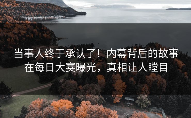 当事人终于承认了！内幕背后的故事在每日大赛曝光，真相让人瞠目
