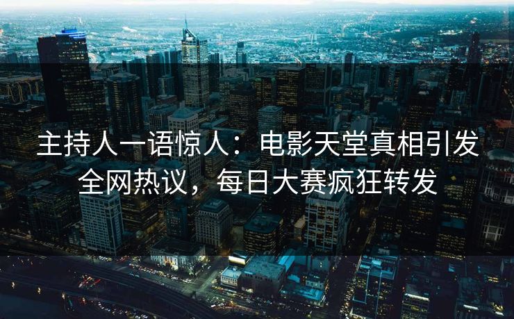 主持人一语惊人：电影天堂真相引发全网热议，每日大赛疯狂转发