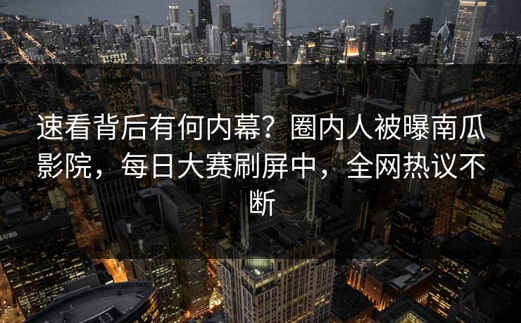 速看背后有何内幕？圈内人被曝南瓜影院，每日大赛刷屏中，全网热议不断