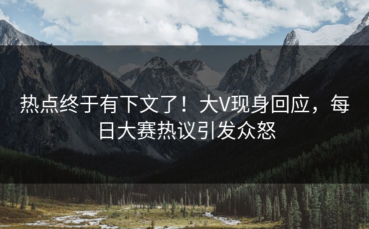 热点终于有下文了！大V现身回应，每日大赛热议引发众怒