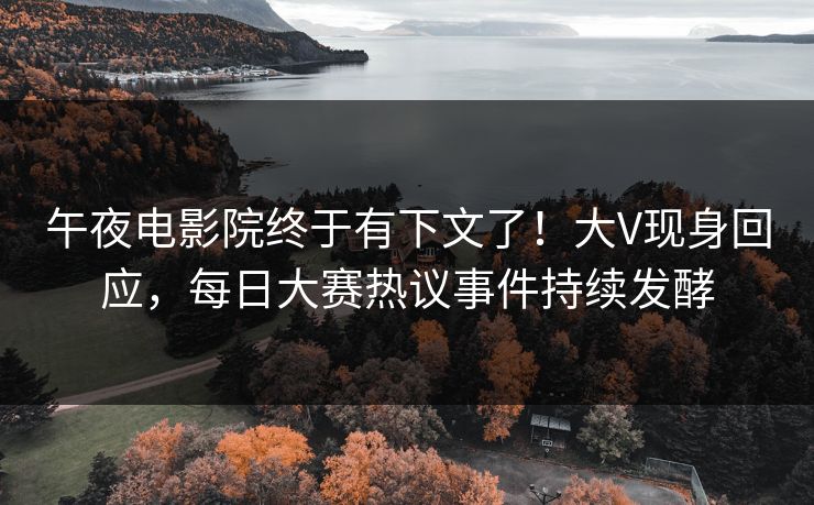 午夜电影院终于有下文了！大V现身回应，每日大赛热议事件持续发酵