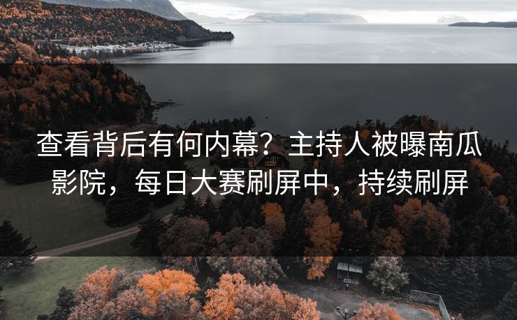 查看背后有何内幕？主持人被曝南瓜影院，每日大赛刷屏中，持续刷屏