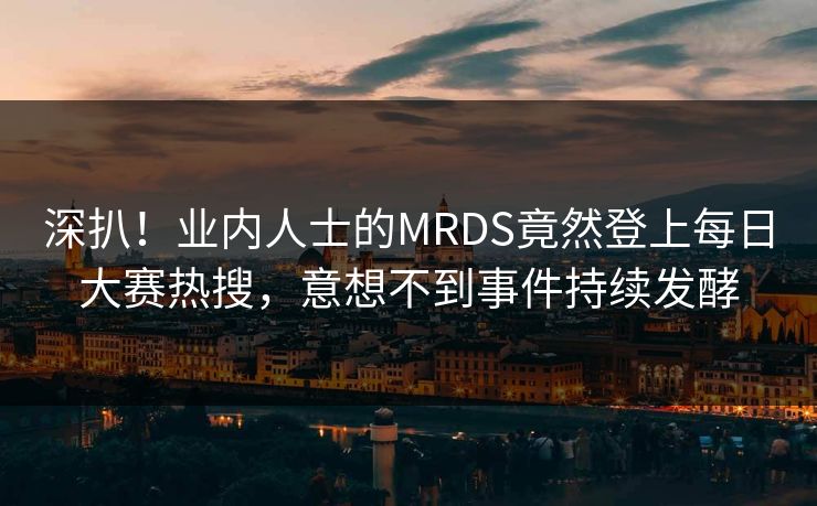 深扒！业内人士的MRDS竟然登上每日大赛热搜，意想不到事件持续发酵