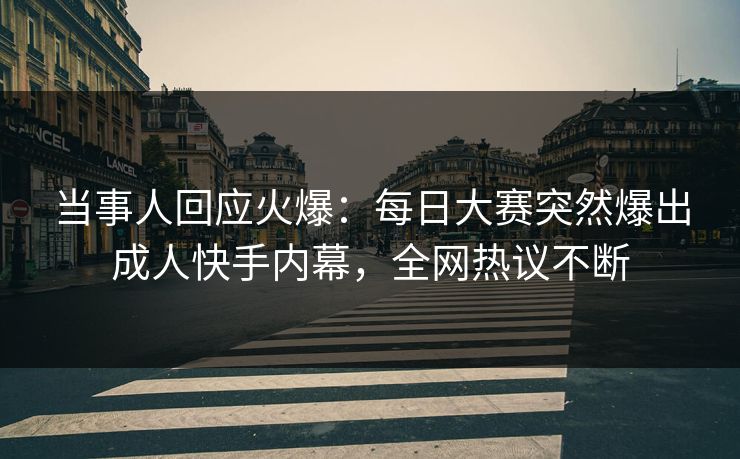 当事人回应火爆：每日大赛突然爆出成人快手内幕，全网热议不断