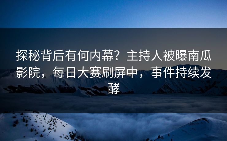 探秘背后有何内幕?主持人被曝南瓜影院,每日大赛刷屏中,事件持续发酵 探秘背后有何内幕?主持人被曝南瓜影院,每日大赛刷屏中,事件持续发酵